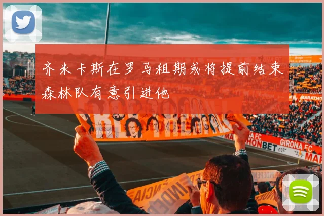 齐米卡斯在罗马租期或将提前结束森林队有意引进他