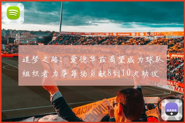 追梦之路：爱德华兹渴望成为球队组织者力争每场贡献8到10次助攻