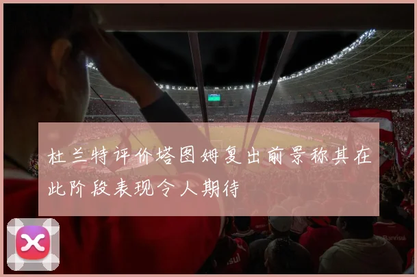 杜兰特评价塔图姆复出前景称其在此阶段表现令人期待