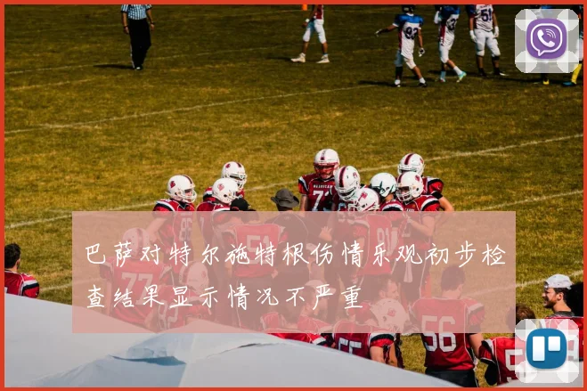 巴萨对特尔施特根伤情乐观初步检查结果显示情况不严重
