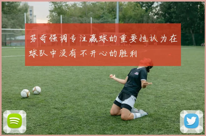 芬奇强调专注赢球的重要性认为在球队中没有不开心的胜利
