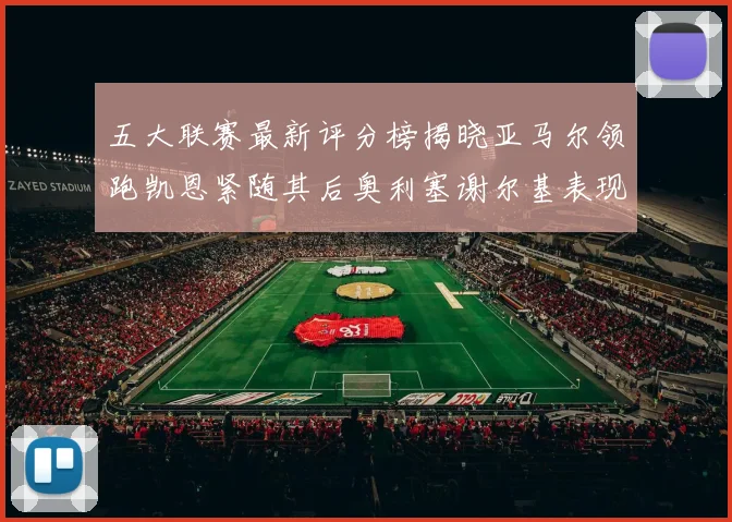 五大联赛最新评分榜揭晓亚马尔领跑凯恩紧随其后奥利塞谢尔基表现亮眼