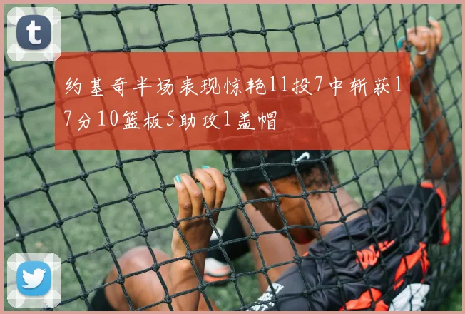 约基奇半场表现惊艳11投7中斩获17分10篮板5助攻1盖帽