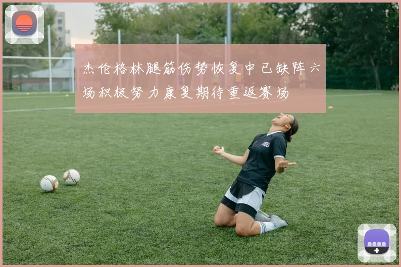 杰伦格林腿筋伤势恢复中已缺阵六场积极努力康复期待重返赛场