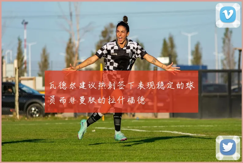 瓦德尔建议热刺签下表现稳定的球员而非曼联的拉什福德