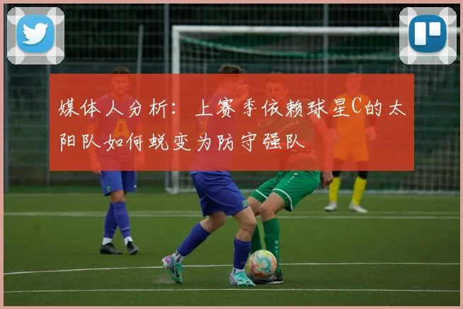 媒体人分析：上赛季依赖球星C的太阳队如何蜕变为防守强队